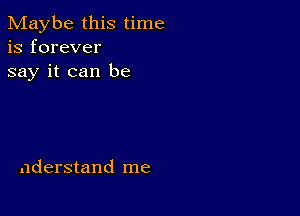 Maybe this time
is forever
say it can be

aderstand me