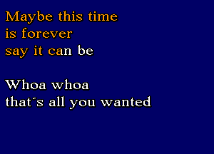 Maybe this time
is forever
say it can be

XVhoa whoa
that's all you wanted