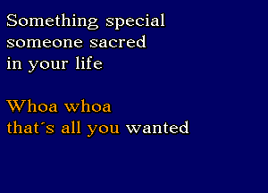 Something special
someone sacred
in your life

XVhoa whoa
that's all you wanted