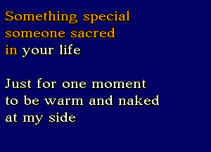 Something special
someone sacred
in your life

Just for one moment
to be warm and naked
at my side