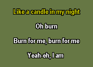Like a candle in my night

Oh burn
Burn for me, burn for me

Yeah-eh, I am