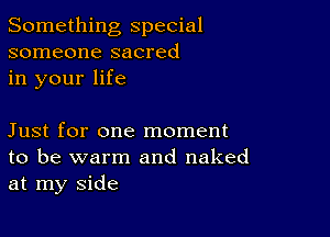 Something special
someone sacred
in your life

Just for one moment
to be warm and naked
at my side