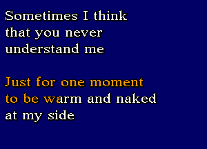 Sometimes I think
that you never
understand me

Just for one moment
to be warm and naked
at my side