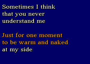 Sometimes I think
that you never
understand me

Just for one moment
to be warm and naked
at my side