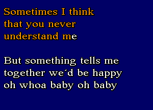 Sometimes I think
that you never
understand me

But something tells me
together we'd be happy
oh Whoa baby oh baby