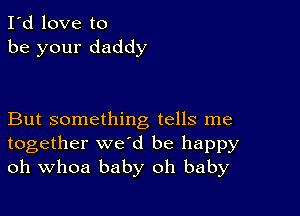 I'd love to
be your daddy

But something tells me
together we'd be happy
oh Whoa baby oh baby