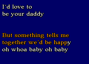 I'd love to
be your daddy

But something tells me
together we'd be happy
oh Whoa baby oh baby