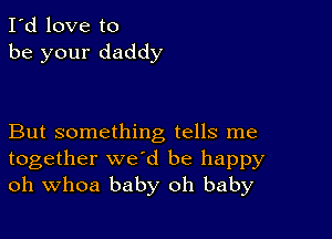 I'd love to
be your daddy

But something tells me
together we'd be happy
oh Whoa baby oh baby