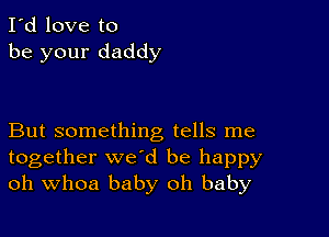 I'd love to
be your daddy

But something tells me
together we'd be happy
oh Whoa baby oh baby