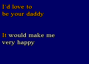 I'd love to
be your daddy

It would make me
very happy