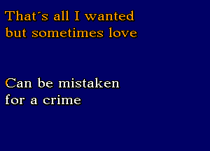 That's all I wanted
but sometimes love

Can be mistaken
for a crime