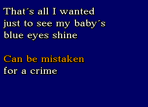 That's all I wanted
just to see my baby's
blue eyes shine

Can be mistaken
for a crime