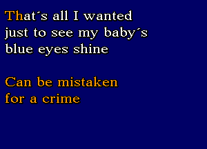 That's all I wanted
just to see my baby's
blue eyes shine

Can be mistaken
for a crime