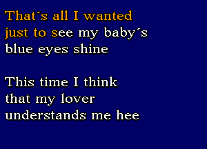 That's all I wanted
just to see my baby's
blue eyes shine

This time I think
that my lover
understands me hee