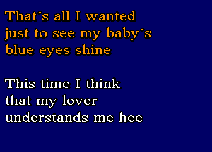 That's all I wanted
just to see my baby's
blue eyes shine

This time I think
that my lover
understands me hee