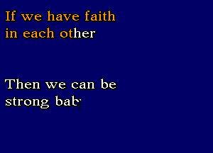 If we have faith
in each other

Then we can be
strong bab