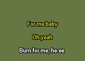 For me baby
Oh yeah

Burn for me, he-ee