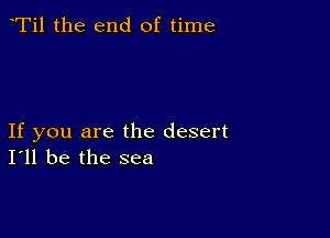 Ti1 the end of time

If you are the desert
I'll be the sea