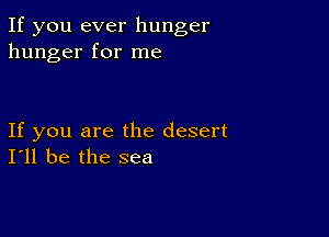 If you ever hunger
hunger for me

If you are the desert
I'll be the sea