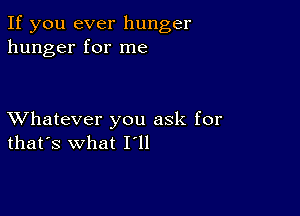 If you ever hunger
hunger for me

XVhatever you ask for
that's what I ll