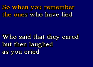 So when you remember
the ones who have lied

XVho said that they cared
but then laughed
as you cried