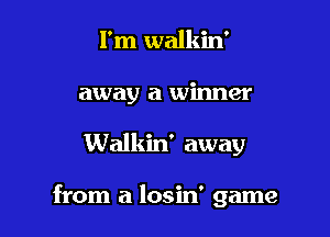 I'm walkin'
away a winner

Walkin' away

from a losin' game