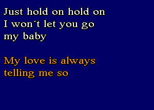 Just hold on hold on
I won't let you go
my baby

My love is always
telling me so