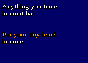 Anything you have
in mind bal

Put your tiny hand
in mine