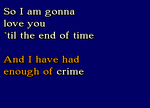 So I am gonna
love you
til the end of time

And I have had
enough of crime