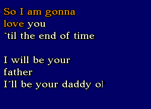 So I am gonna
love you
til the end of time

I will be your
father
I'll be your daddy ol