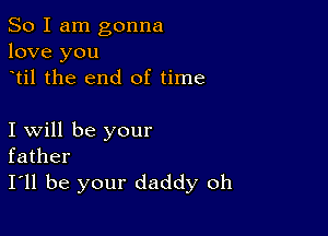 So I am gonna
love you
til the end of time

I will be your
father
I'll be your daddy oh