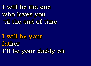 I Will be the one
Who loves you
til the end of time

I will be your
father
I'll be your daddy oh