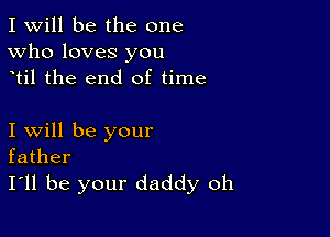 I Will be the one
Who loves you
til the end of time

I will be your
father
I'll be your daddy oh