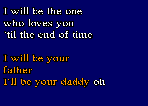 I Will be the one
Who loves you
til the end of time

I will be your
father
I'll be your daddy oh