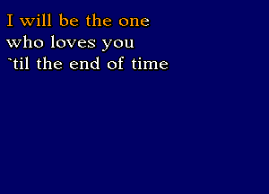 I Will be the one
Who loves you
til the end of time