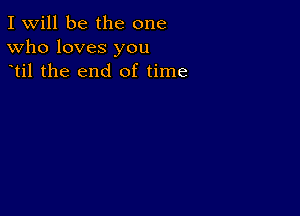 I Will be the one
Who loves you
til the end of time