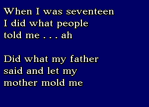 TWhen I was seventeen
I did what people
told me . . . ah

Did what my father
said and let my
mother mold me