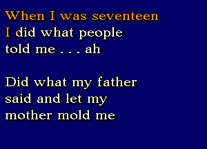 TWhen I was seventeen
I did what people
told me . . . ah

Did what my father
said and let my
mother mold me