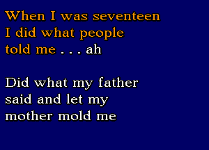 TWhen I was seventeen
I did what people
told me . . . ah

Did what my father
said and let my
mother mold me