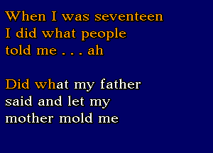 TWhen I was seventeen
I did what people
told me . . . ah

Did what my father
said and let my
mother mold me