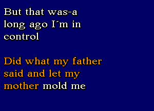 But that was-a
long ago I'm in
control

Did what my father
said and let my
mother mold me