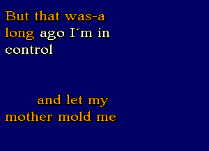 But that was-a
long ago I'm in
control

and let my
mother mold me