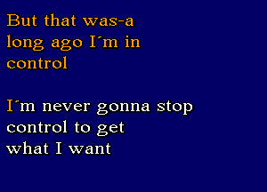 But that was-a
long ago I'm in
control

I m never gonna stop
control to get
What I want