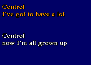 Control
I've got to have a lot

Control
now I'm all grown up