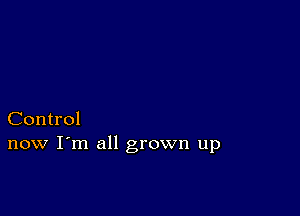 Control
now I'm all grown up