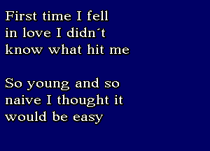 First time I fell
in love I didn't
know what hit me

So young and so
naive I thought it
would be easy