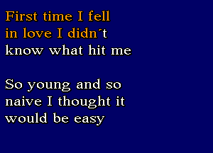 First time I fell
in love I didn't
know what hit me

So young and so
naive I thought it
would be easy