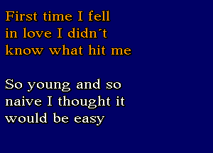 First time I fell
in love I didn't
know what hit me

So young and so
naive I thought it
would be easy