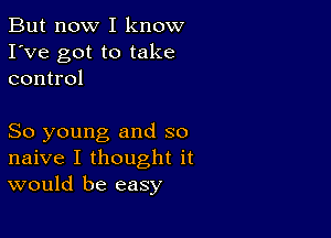 But now I know
I've got to take
control

So young and so
naive I thought it
would be easy