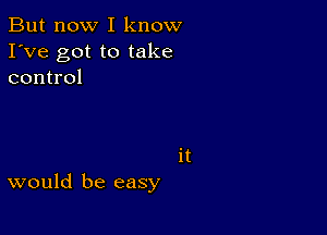 But now I know
I've got to take
control

it

would be easy